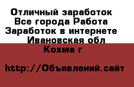Отличный заработок - Все города Работа » Заработок в интернете   . Ивановская обл.,Кохма г.